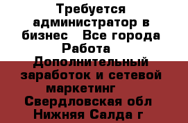 Требуется администратор в бизнес - Все города Работа » Дополнительный заработок и сетевой маркетинг   . Свердловская обл.,Нижняя Салда г.